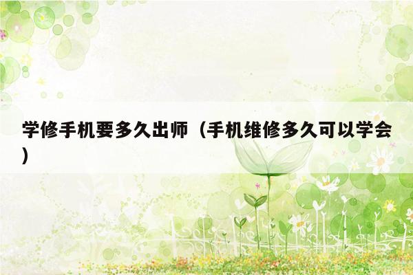 学修手机要多久出师(手机维修多久可以学会)