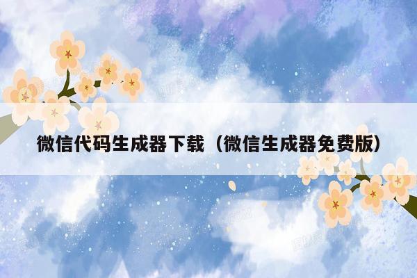 微信代码生成器下载(微信生成器免费版)