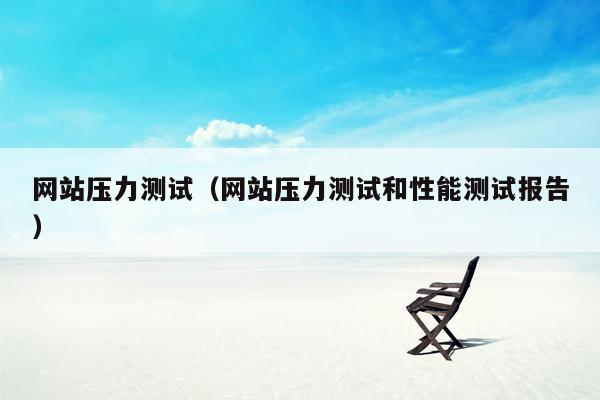 网站压力测试(网站压力测试和性能测试报告)