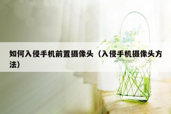 如何入侵手机前置摄像头(入侵手机摄像头方法)