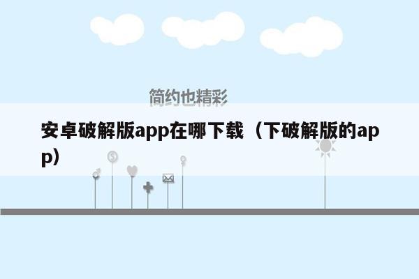 安卓破解版app在哪下载(下破解版的app)