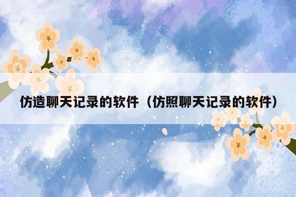 仿造聊天记录的软件(仿照聊天记录的软件)