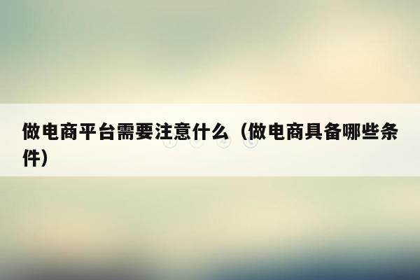 做电商平台需要注意什么(做电商具备哪些条件)