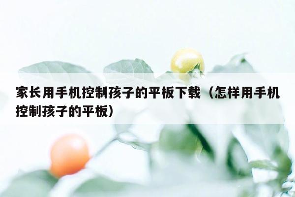 家长用手机控制孩子的平板下载(怎样用手机控制孩子的平板)