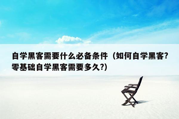 自学黑客需要什么必备条件(如何自学黑客?零基础自学黑客需要多久?)