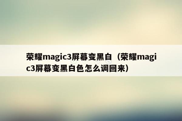 荣耀magic3屏幕变黑白(荣耀magic3屏幕变黑白色怎么调回来)