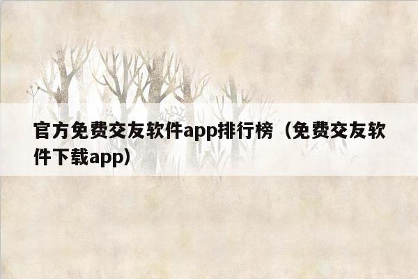 官方免费交友软件app排行榜(免费交友软件下载app)
