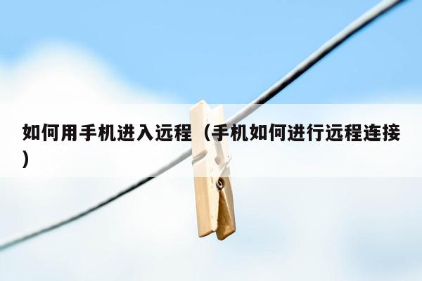 如何用手机进入远程(手机如何进行远程连接)