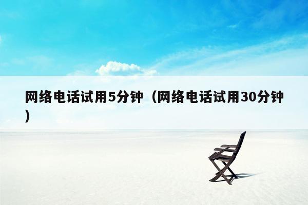 网络电话试用5分钟(网络电话试用30分钟)