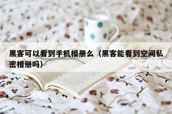 黑客可以看到手机相册么(黑客能看到空间私密相册吗)