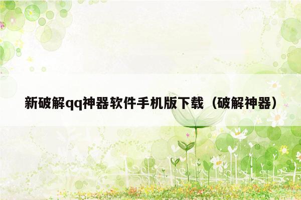 新破解qq神器软件手机版下载(破解神器)