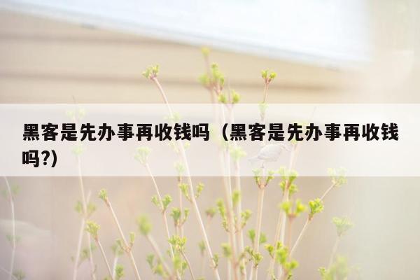 黑客是先办事再收钱吗(黑客是先办事再收钱吗?)