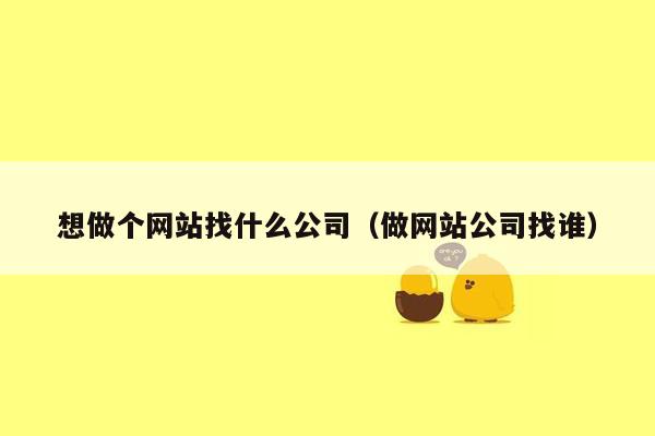 想做个网站找什么公司(做网站公司找谁)