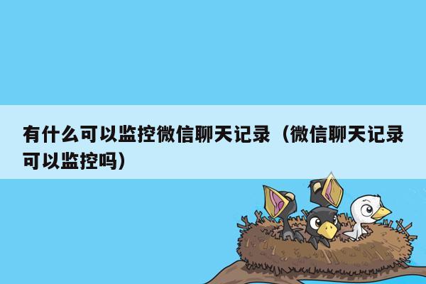 有什么可以监控微信聊天记录(微信聊天记录可以监控吗)