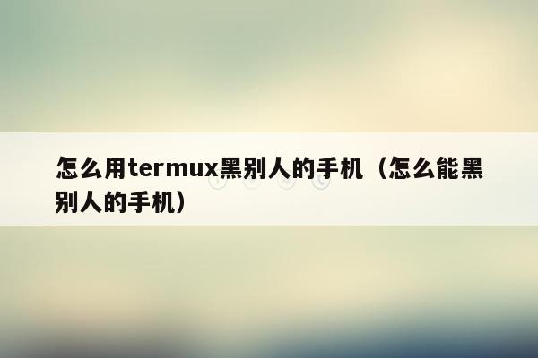 怎么用termux黑别人的手机(怎么能黑别人的手机)