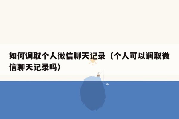 如何调取个人微信聊天记录(个人可以调取微信聊天记录吗)