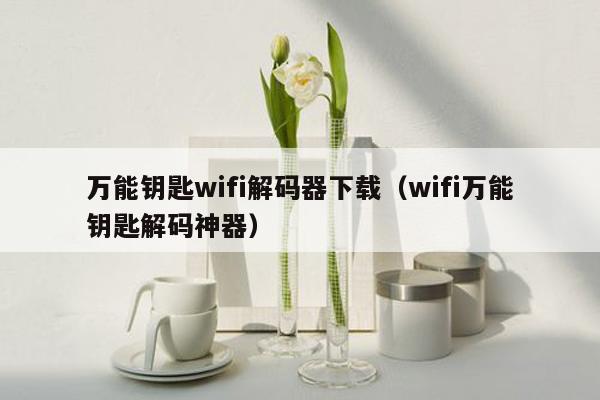 万能钥匙wifi解码器下载(wifi万能钥匙解码神器)