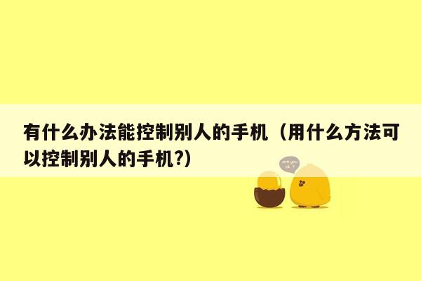 有什么办法能控制别人的手机(用什么方法可以控制别人的手机?)