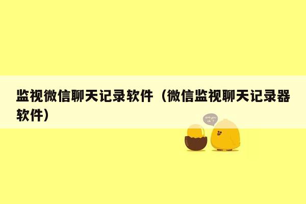 监视微信聊天记录软件(微信监视聊天记录器软件)