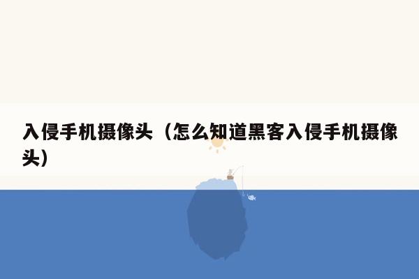 入侵手机摄像头(怎么知道黑客入侵手机摄像头)