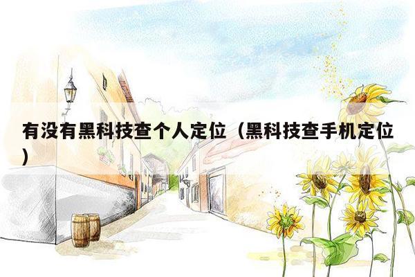 有没有黑科技查个人定位(黑科技查手机定位)