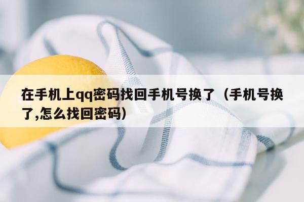 在手机上qq密码找回手机号换了(手机号换了,怎么找回密码)