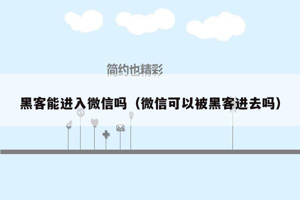 黑客能进入微信吗(微信可以被黑客进去吗)