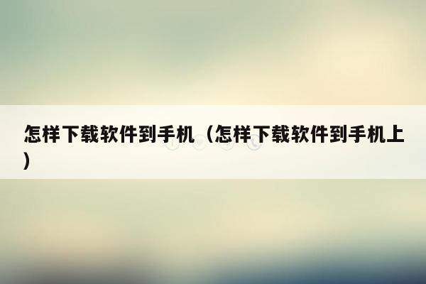 怎样下载软件到手机(怎样下载软件到手机上)