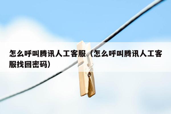 怎么呼叫腾讯人工客服(怎么呼叫腾讯人工客服找回密码)