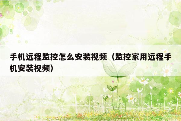 手机远程监控怎么安装视频(监控家用远程手机安装视频)