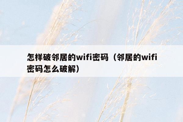 怎样破邻居的wifi密码(邻居的wifi密码怎么破解)