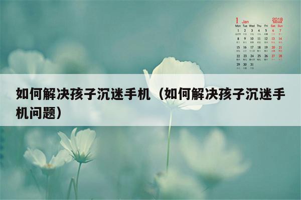 如何解决孩子沉迷手机(如何解决孩子沉迷手机问题)