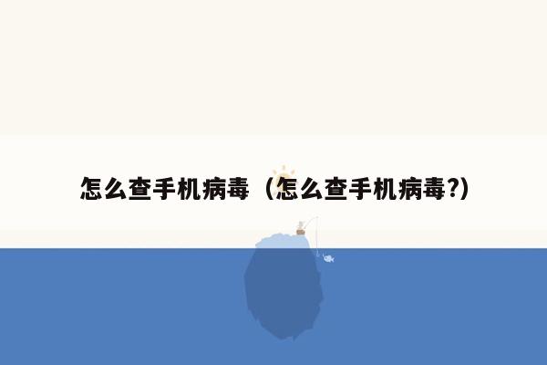 怎么查手机病毒(怎么查手机病毒?)