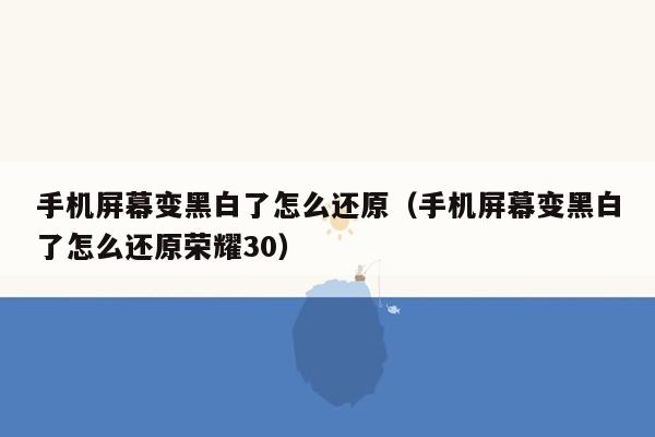 手机屏幕变黑白了怎么还原(手机屏幕变黑白了怎么还原荣耀30)