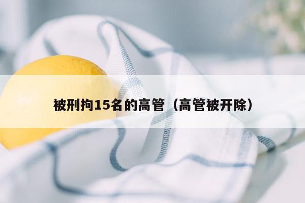 被刑拘15名的高管(高管被开除)