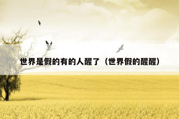 世界是假的有的人醒了(世界假的醒醒)
