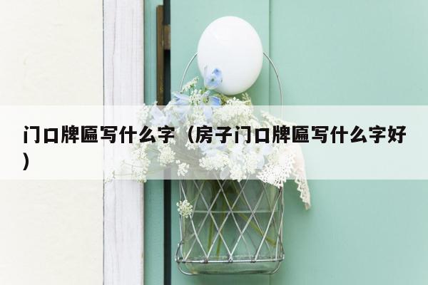 门口牌匾写什么字(房子门口牌匾写什么字好)