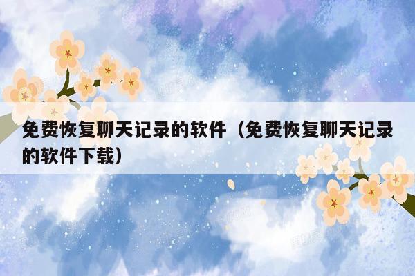 免费恢复聊天记录的软件(免费恢复聊天记录的软件下载)