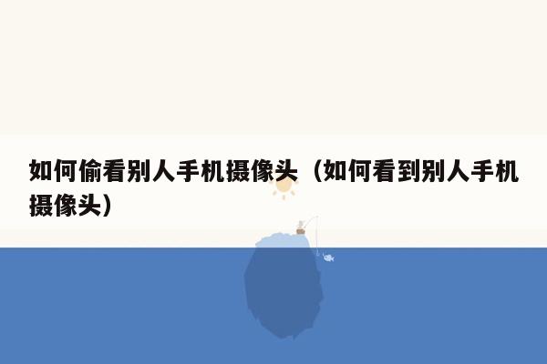 如何偷看别人手机摄像头(如何看到别人手机摄像头)