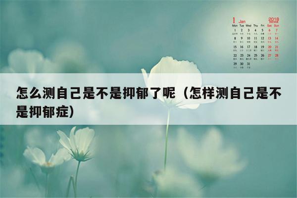 怎么测自己是不是抑郁了呢(怎样测自己是不是抑郁症)