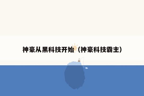 神豪从黑科技开始(神豪科技霸主)