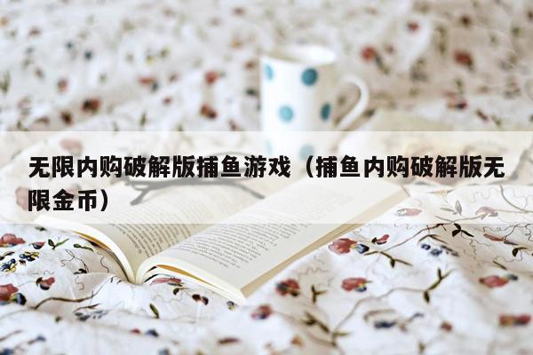 无限内购破解版捕鱼游戏(捕鱼内购破解版无限金币)