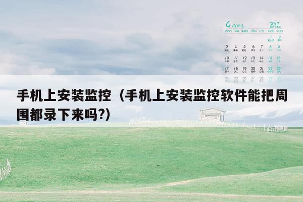 手机上安装监控(手机上安装监控软件能把周围都录下来吗?)