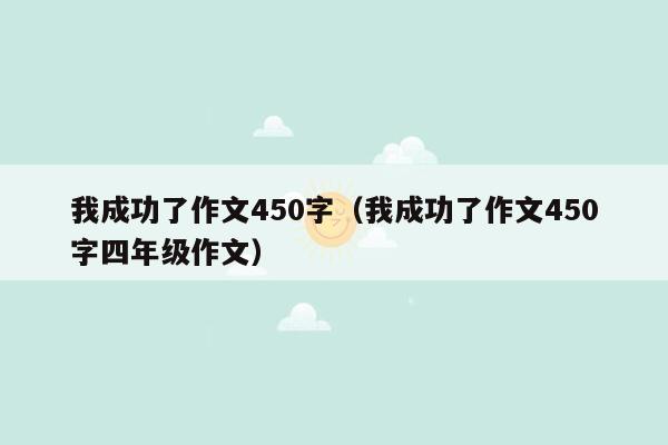 我成功了作文450字(我成功了作文450字四年级作文)