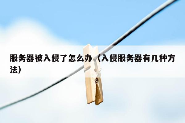 服务器被入侵了怎么办(入侵服务器有几种方法)