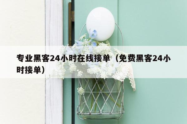专业黑客24小时在线接单(免费黑客24小时接单)