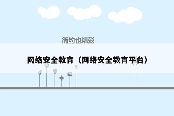 网络安全教育(网络安全教育平台)