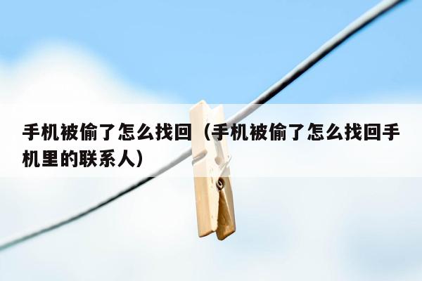 手机被偷了怎么找回(手机被偷了怎么找回手机里的联系人)