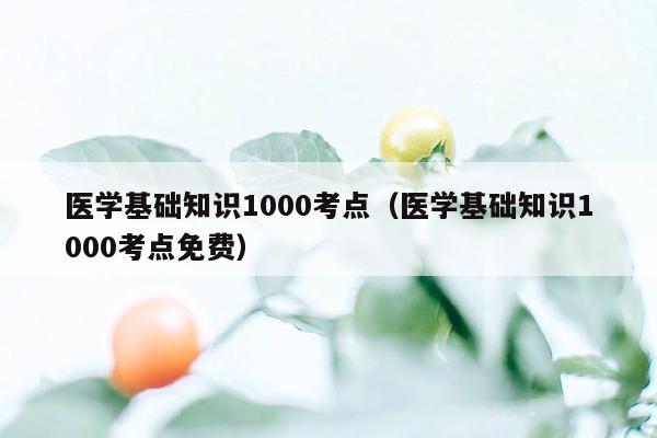 医学基础知识1000考点(医学基础知识1000考点免费)