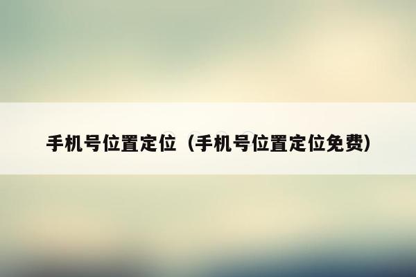手机号位置定位(手机号位置定位免费)